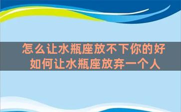 怎么让水瓶座放不下你的好 如何让水瓶座放弃一个人